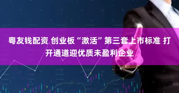 粤友钱配资 创业板“激活”第三套上市标准 打开通道迎优质未盈利企业