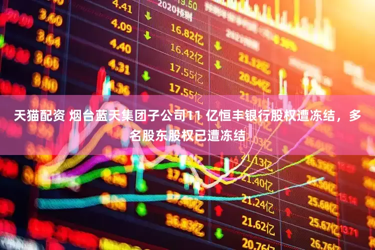 天猫配资 烟台蓝天集团子公司11 亿恒丰银行股权遭冻结，多名股东股权已遭冻结