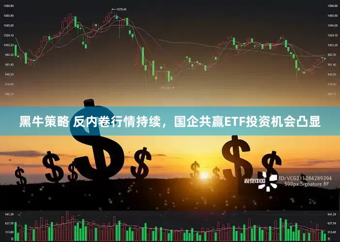 黑牛策略 反内卷行情持续，国企共赢ETF投资机会凸显