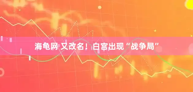 海龟网 又改名！白宫出现“战争局”