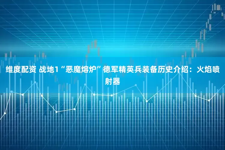 维度配资 战地1“恶魔熔炉”德军精英兵装备历史介绍：火焰喷射器