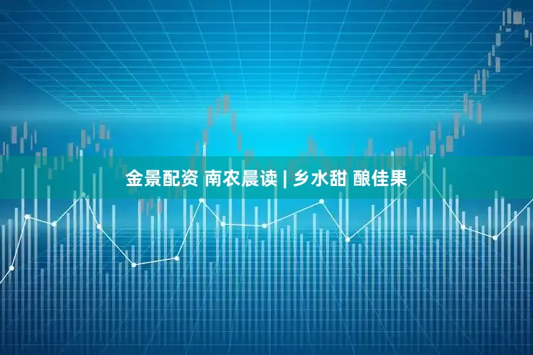 金景配资 南农晨读 | 乡水甜 酿佳果