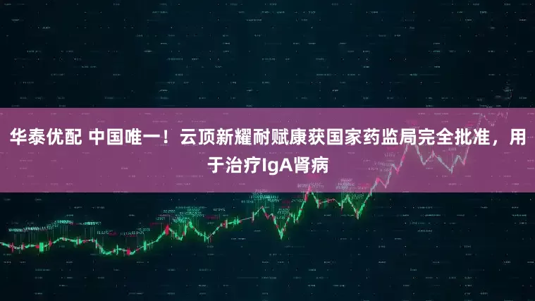 华泰优配 中国唯一！云顶新耀耐赋康获国家药监局完全批准，用于治疗IgA肾病