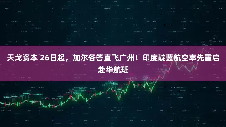 天戈资本 26日起，加尔各答直飞广州！印度靛蓝航空率先重启赴华航班